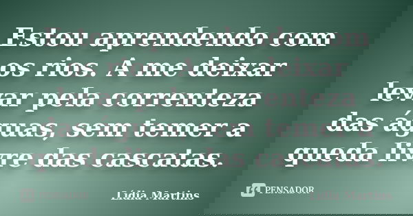 Estou aprendendo com os rios. A me deixar levar pela correnteza das águas, sem temer a queda livre das cascatas.... Frase de Lídia Martins.