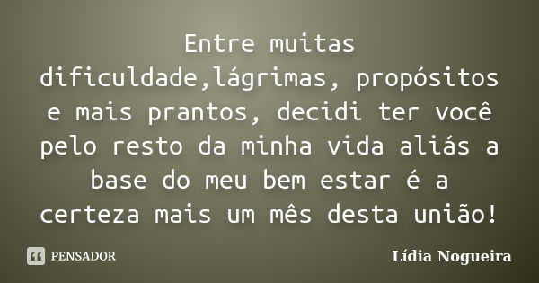 Entre muitas dificuldade,lágrimas, propósitos e mais prantos, decidi ter você pelo resto da minha vida aliás a base do meu bem estar é a certeza mais um mês des... Frase de Lídia Nogueira.