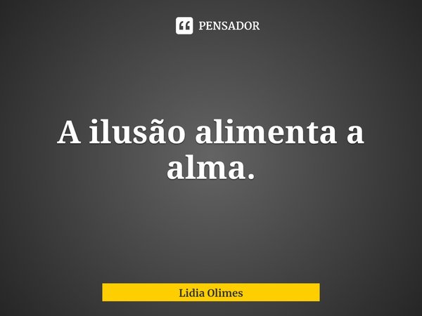 ⁠A ilusão alimenta a alma.... Frase de Lidia Olimes.