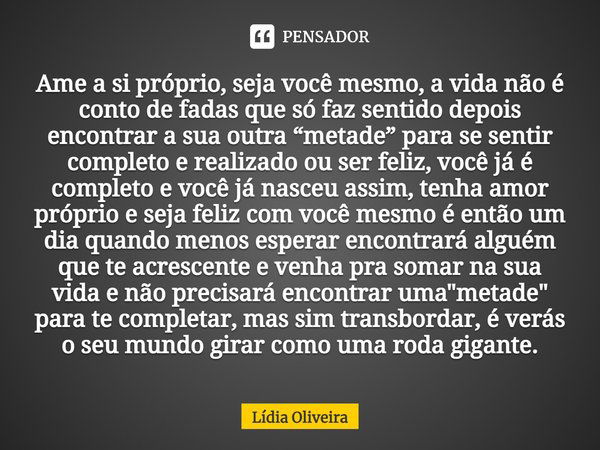 Ame a si próprio, seja você mesmo, a vida não é conto de fadas que só faz sentido depois encontrar a sua outra “metade” para se sentir completo e realizado ou s... Frase de Lídia Oliveira.