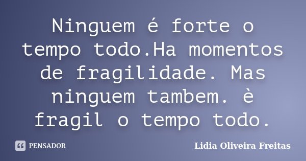 Ninguem é forte o tempo todo.Ha momentos de fragilidade. Mas ninguem tambem. è fragil o tempo todo.... Frase de Lidia Oliveira Freitas.
