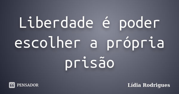 Liberdade é poder escolher a própria prisão... Frase de Lídia Rodrigues.