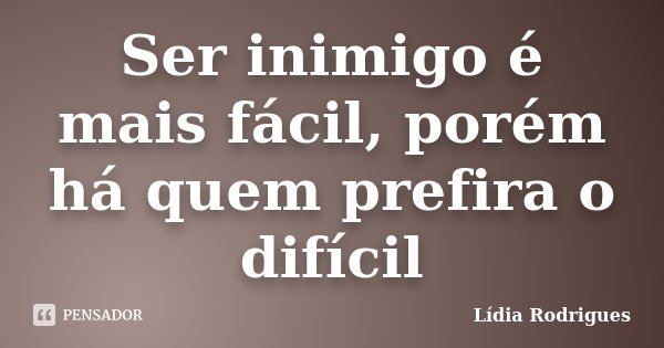 Ser inimigo é mais fácil, porém há quem prefira o difícil... Frase de Lídia Rodrigues.