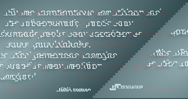 Eu me contentava em ficar só te observando, pois sou apaixonada pelo seu caráter e suas qualidades. Mas Deus foi generoso comigo e fez de você o meu melhor amig... Frase de Lídia Romão.