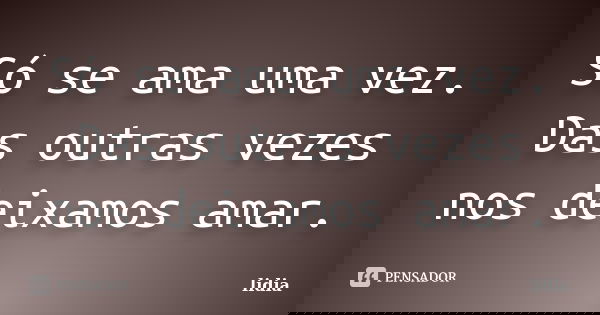 Só se ama uma vez. Das outras vezes nos deixamos amar.... Frase de Lidia.