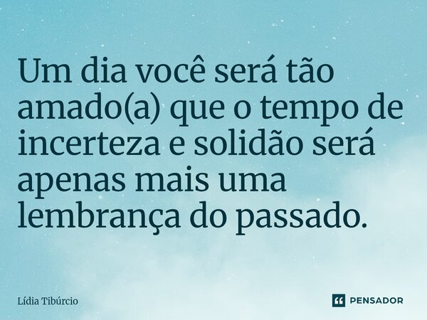 ⁠Um dia você será tão amado(a) que o tempo de incerteza e solidão será apenas mais uma lembrança do passado.... Frase de Lídia Tibúrcio.