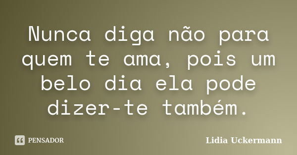 Nunca diga não para quem te ama, pois um belo dia ela pode dizer-te também.... Frase de Lidia Uckermann.