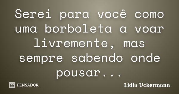 Serei para você como uma borboleta a voar livremente, mas sempre sabendo onde pousar...... Frase de Lidia Uckermann.