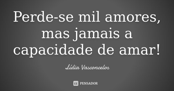 Perde-se mil amores, mas jamais a capacidade de amar!... Frase de Lídia Vasconcelos.