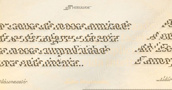 Por causa da nossa amizade. A vida se fez alegre e faceira. Ah! Essa nossa cumplicidade E amor pra vida inteira...... Frase de Lídia Vasconcelos.