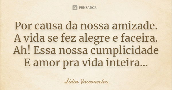 Por causa da nossa amizade. A vida se fez alegre e faceira. Ah! Essa nossa cumplicidade E amor pra vida inteira...... Frase de Lídia Vasconcelos.