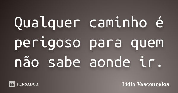 Qualquer caminho é perigoso para quem não sabe aonde ir.... Frase de Lídia Vasconcelos.