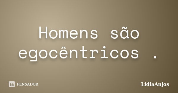 Homens são egocêntricos .... Frase de LidiaAnjos.