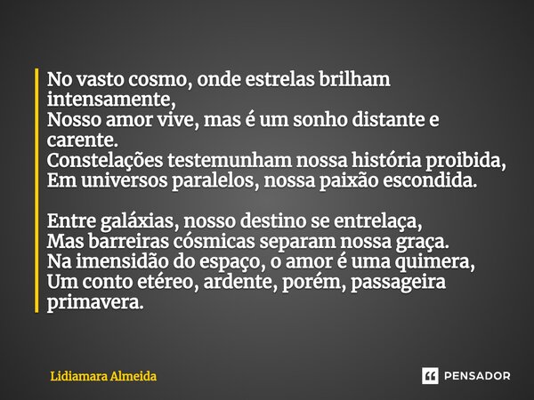 ⁠No vasto cosmo, onde estrelas brilham intensamente, Nosso amor vive, mas é um sonho distante e carente. Constelações testemunham nossa história proibida, Em un... Frase de Lidiamara Almeida.