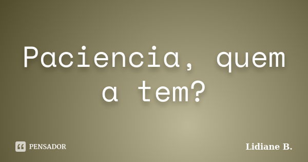 Paciencia, quem a tem?... Frase de Lidiane B..