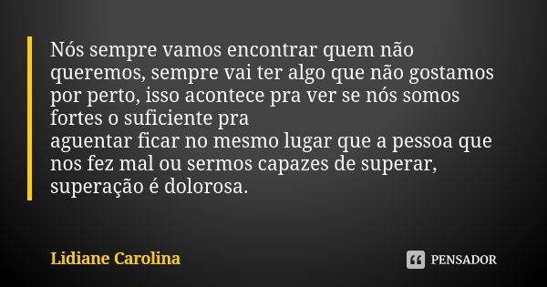 Nós sempre vamos encontrar quem não queremos, sempre vai ter algo que não gostamos por perto, isso acontece pra ver se nós somos fortes o suficiente pra aguenta... Frase de Lidiane Carolina.