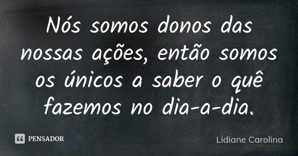 Nós somos donos das nossas ações, então somos os únicos a saber o quê fazemos no dia-a-dia.... Frase de Lidiane Carolina.