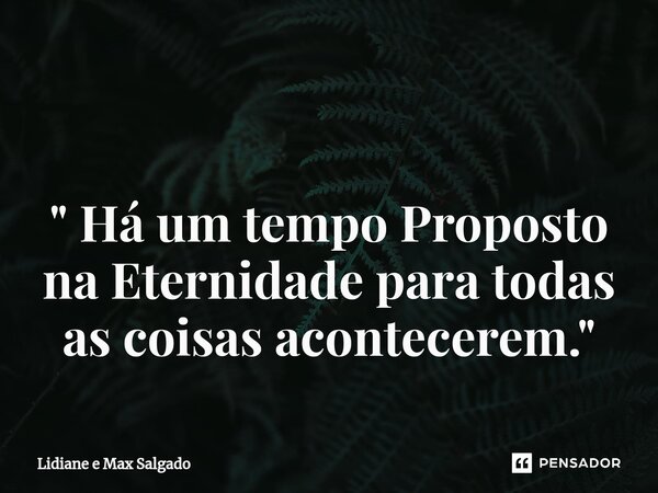 ⁠ " Há um tempo Proposto na Eternidade para todas as coisas acontecerem. "... Frase de Lidiane e Max Salgado.