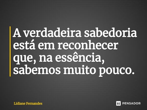 ⁠⁠A verdadeira sabedoria está em reconhecer que, na essência, sabemos muito pouco.... Frase de Lidiane Fernandes.