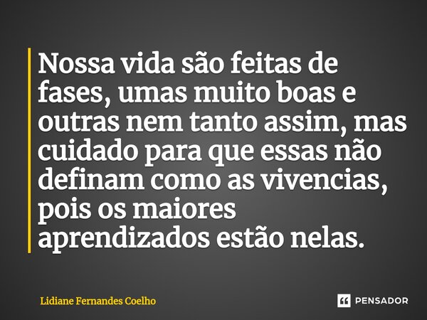 Nossa vida são feitas de fases, umas muito boas e outras nem tanto assim, mas cuidado para que essas não definam como as vivencias, pois os maiores aprendizados... Frase de Lidiane Fernandes coelho.