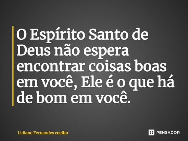 O Espírito Santo de Deus não espera encontrar coisas boas em você, Ele é o que há de bom em você.... Frase de Lidiane Fernandes coelho.