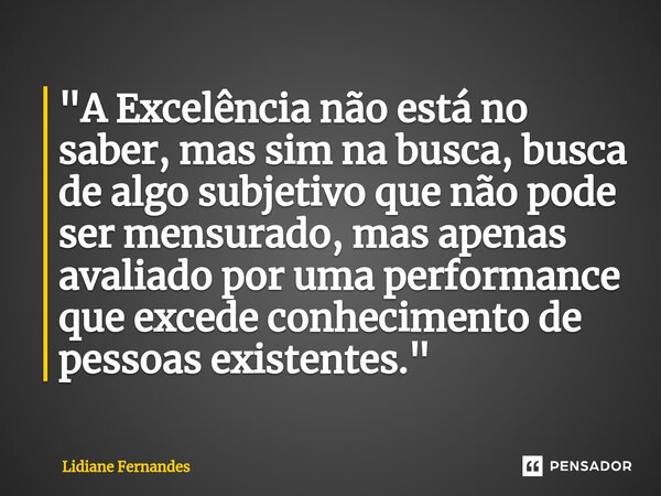 "A Excelência não está no saber, mas sim na busca, busca de algo subjetivo que não pode ser mensurado, mas apenas avaliado por uma performance que excede c... Frase de Lidiane Fernandes.