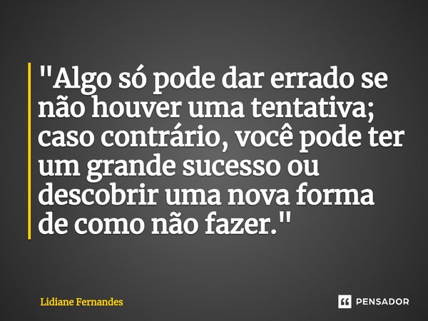 "Algo só pode dar errado se não houver uma tentativa; caso contrário, você pode ter um grande sucesso ou descobrir uma nova forma de como não fazer."... Frase de Lidiane Fernandes.