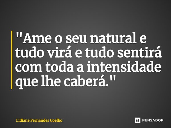 "⁠Ame o seu natural e tudo virá e tudo sentirá com toda a intensidade que lhe caberá."... Frase de Lidiane Fernandes coelho.