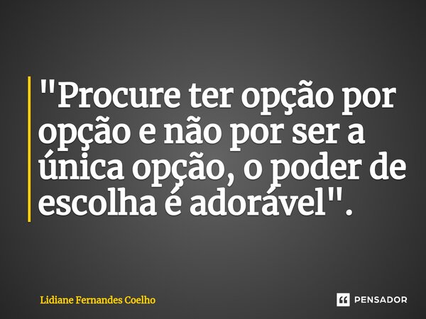 "Procure ter opção por opção e não por ser a única opção, o poder de escolha é adorável ".... Frase de Lidiane Fernandes coelho.