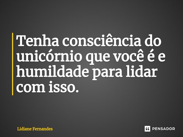 ⁠Tenha consciência do unicórnio que você é e humildade para lidar com isso.... Frase de Lidiane Fernandes.