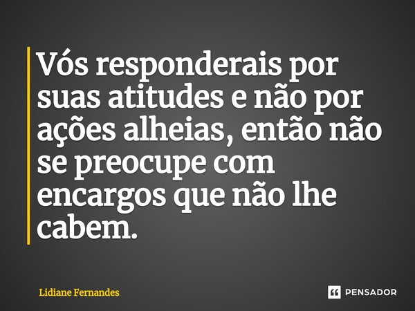 ⁠⁠⁠Vós responderais por suas atitudes e não por ações alheias, então não se preocupe com encargos que não lhe cabem.... Frase de Lidiane Fernandes.