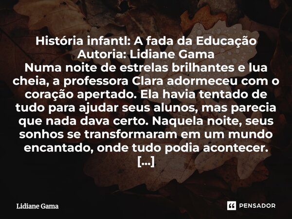 História infantl: A fada da Educação Autoria: Lidiane Gama ⁠Numa noite de estrelas brilhantes e lua cheia, a professora Clara adormeceu com o coração apertado. ... Frase de Lidiane Gama.