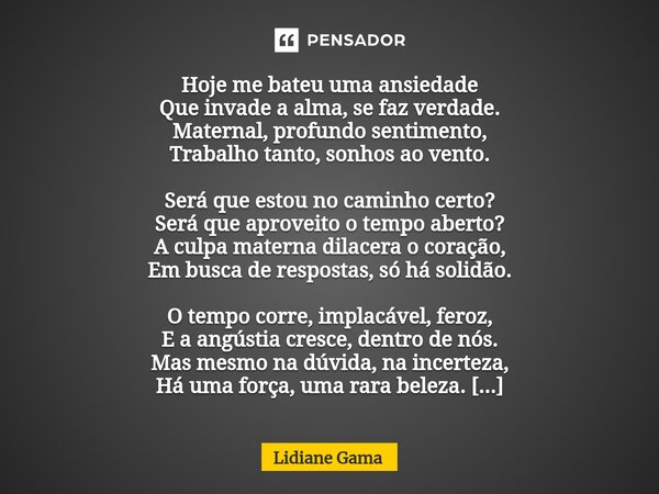 ⁠Hoje me bateu uma ansiedade Que invade a alma, se faz verdade. Maternal, profundo sentimento, Trabalho tanto, sonhos ao vento. Será que estou no caminho certo?... Frase de Lidiane Gama.