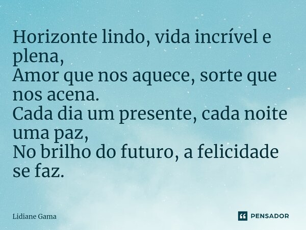 ⁠Horizonte lindo, vida incrível e plena, Amor que nos aquece, sorte que nos acena. Cada dia um presente, cada noite uma paz, No brilho do futuro, a felicidade s... Frase de Lidiane Gama.