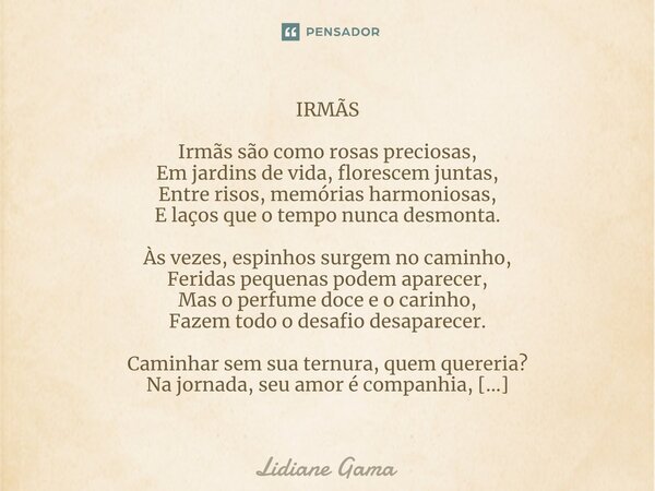 IRMÃS ⁠Irmãs são como rosas preciosas, Em jardins de vida, florescem juntas, Entre risos, memórias harmoniosas, E laços que o tempo nunca desmonta. Às vezes, es... Frase de Lidiane Gama.