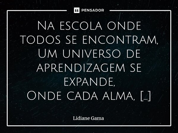 ⁠Na escola onde todos se encontram, Um universo de aprendizagem se expande, Onde cada alma, única e especial, Encontra seu lugar, sua voz, sua demanda. Em salas... Frase de Lidiane Gama.