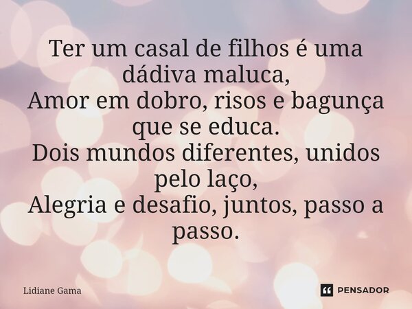 ⁠Ter um casal de filhos é uma dádiva maluca, Amor em dobro, risos e bagunça que se educa. Dois mundos diferentes, unidos pelo laço, Alegria e desafio, juntos, p... Frase de Lidiane Gama.