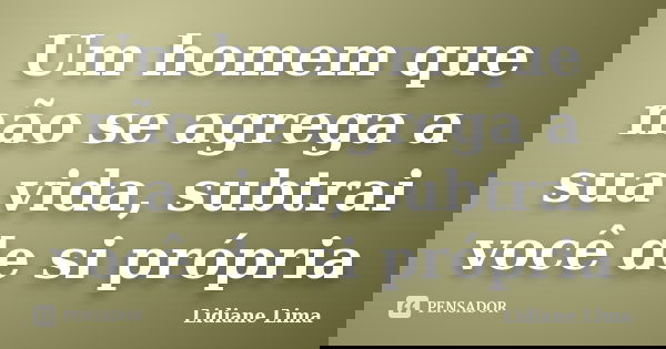 Um homem que não se agrega a sua vida, subtrai você de si própria... Frase de Lidiane Lima.