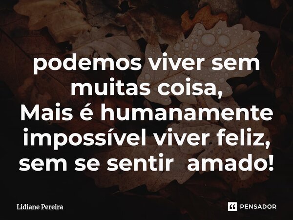 ⁠podemos viver sem muitas coisa, Mais é humanamente impossível viver feliz, sem se sentir amado!... Frase de Lidiane Pereira.