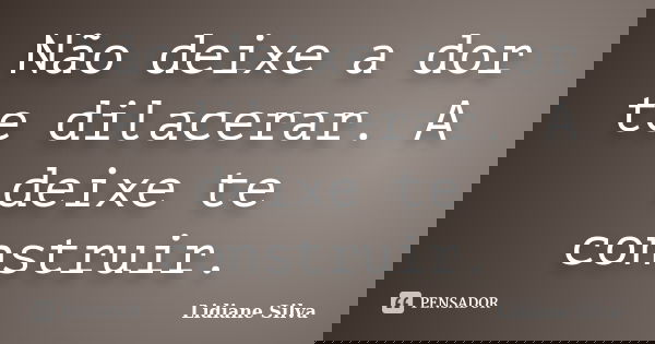 Não deixe a dor te dilacerar. A deixe te construir.... Frase de Lidiane Silva.