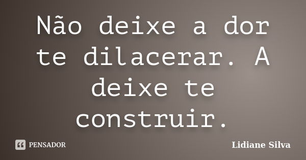 Não deixe a dor te dilacerar. A deixe te construir.... Frase de Lidiane Silva.