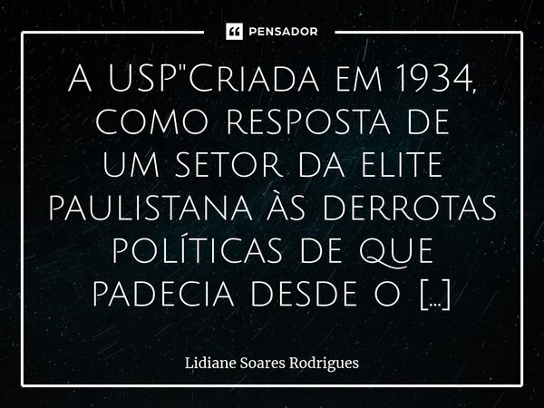 A USP "⁠Criada em 1934, como resposta de um setor da elite paulistana às derrotas políticas de que padecia desde o rearranjo oligárquico encetado pela Revo... Frase de Lidiane Soares Rodrigues.