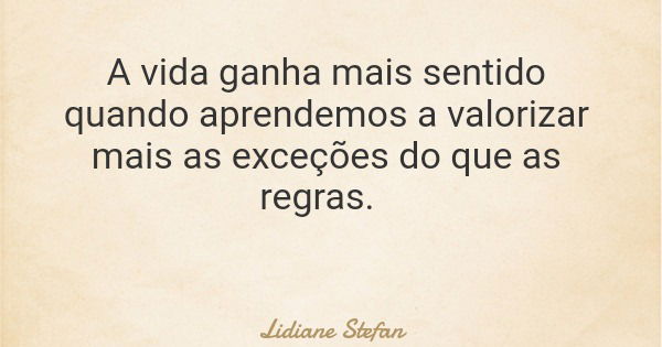 A vida ganha mais sentido quando aprendemos a valorizar mais as exceções do que as regras.... Frase de Lidiane Stefan.