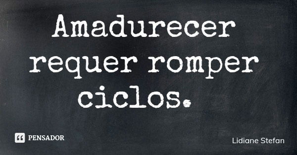 Amadurecer requer romper ciclos.... Frase de Lidiane Stefan.