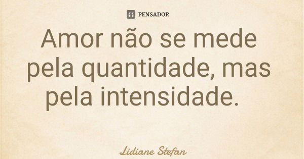 Amor não se mede pela quantidade, mas pela intensidade.... Frase de Lidiane Stefan.