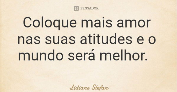Coloque mais amor nas suas atitudes e o mundo será melhor.... Frase de Lidiane Stefan.