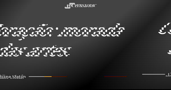 Coração: morada das artes.... Frase de Lidiane Stefan.