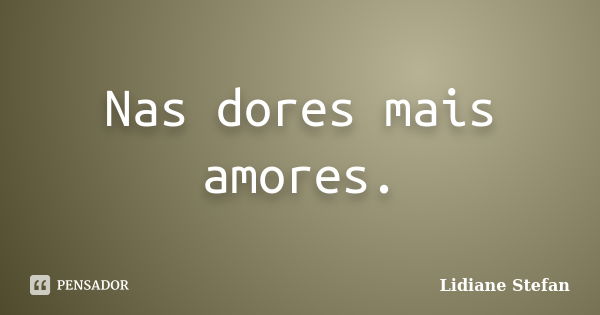 Nas dores mais amores.... Frase de Lidiane Stefan.