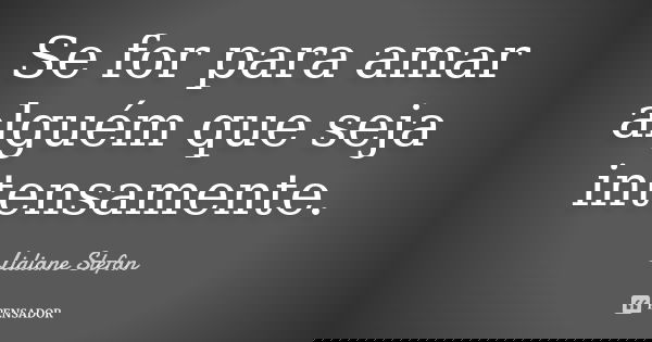 Se for para amar alguém que seja intensamente.... Frase de Lidiane Stefan.