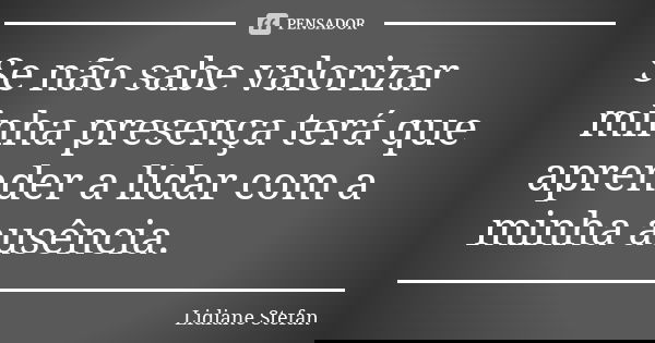 Se não sabe valorizar minha presença terá que aprender a lidar com a minha ausência.... Frase de Lidiane Stefan.